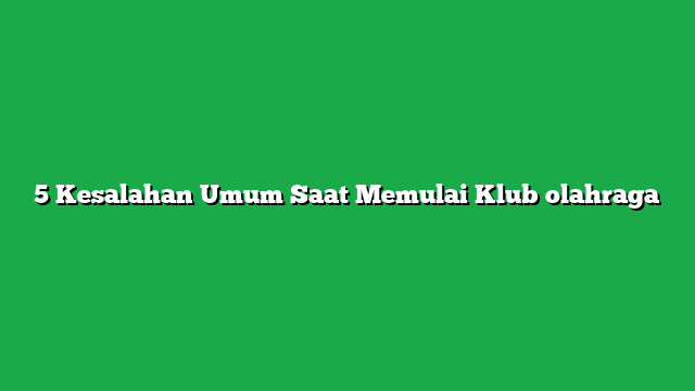 5 Kesalahan Umum Saat Memulai Klub olahraga