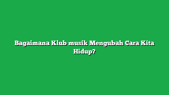 Bagaimana Klub musik Mengubah Cara Kita Hidup?