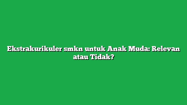Ekstrakurikuler smkn untuk Anak Muda: Relevan atau Tidak?