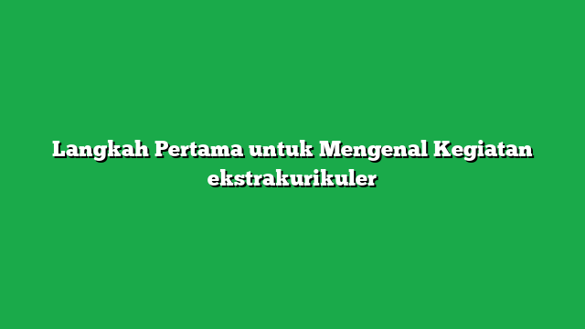 Langkah Pertama untuk Mengenal Kegiatan ekstrakurikuler