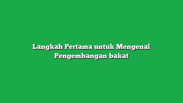 Langkah Pertama untuk Mengenal Pengembangan bakat