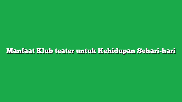 Manfaat Klub teater untuk Kehidupan Sehari-hari